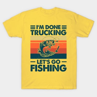 I'm Done Trucking Let Go Fishing T-Shirt